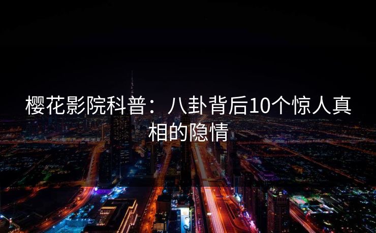 樱花影院科普：八卦背后10个惊人真相的隐情
