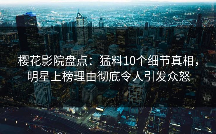 樱花影院盘点：猛料10个细节真相，明星上榜理由彻底令人引发众怒