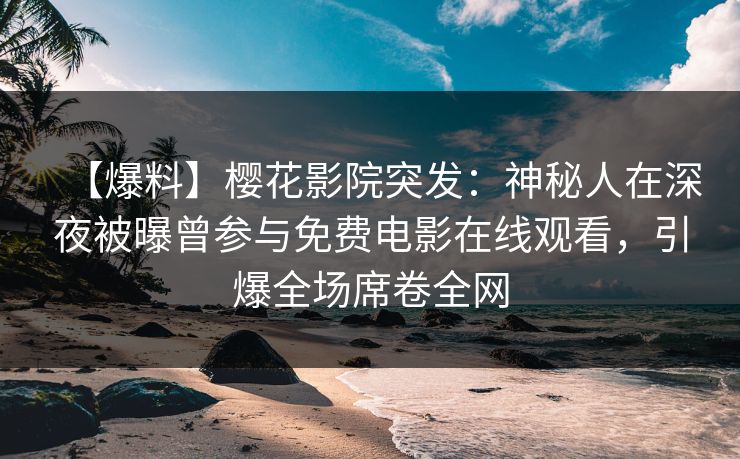 【爆料】樱花影院突发：神秘人在深夜被曝曾参与免费电影在线观看，引爆全场席卷全网