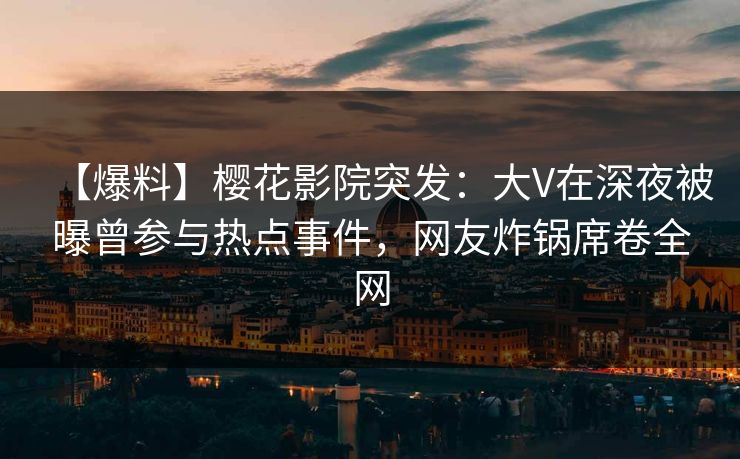 【爆料】樱花影院突发：大V在深夜被曝曾参与热点事件，网友炸锅席卷全网
