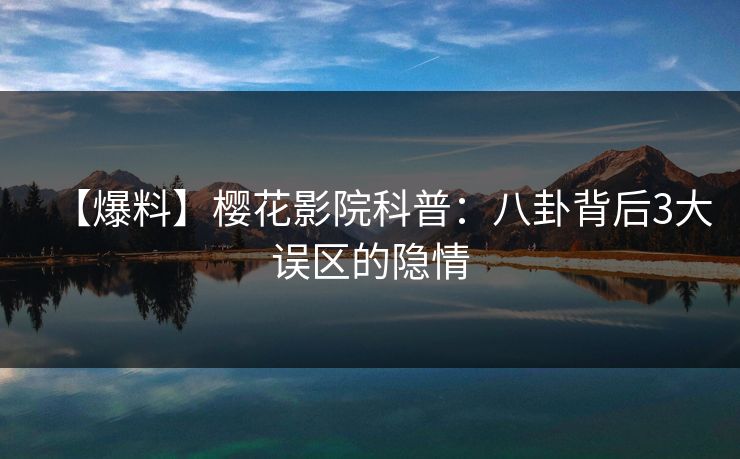 【爆料】樱花影院科普：八卦背后3大误区的隐情