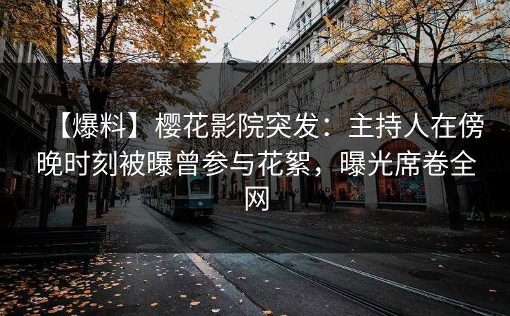 【爆料】樱花影院突发：主持人在傍晚时刻被曝曾参与花絮，曝光席卷全网