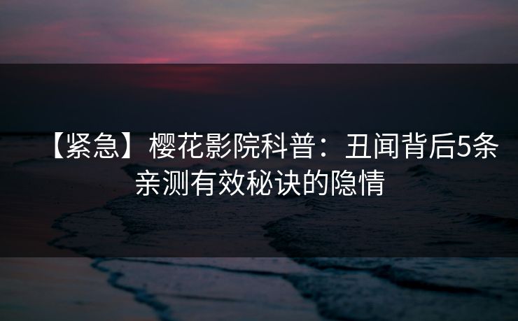 【紧急】樱花影院科普：丑闻背后5条亲测有效秘诀的隐情