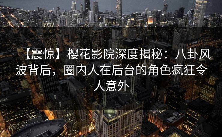 【震惊】樱花影院深度揭秘：八卦风波背后，圈内人在后台的角色疯狂令人意外
