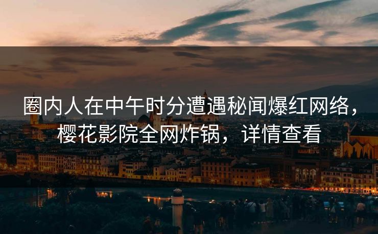 圈内人在中午时分遭遇秘闻爆红网络，樱花影院全网炸锅，详情查看
