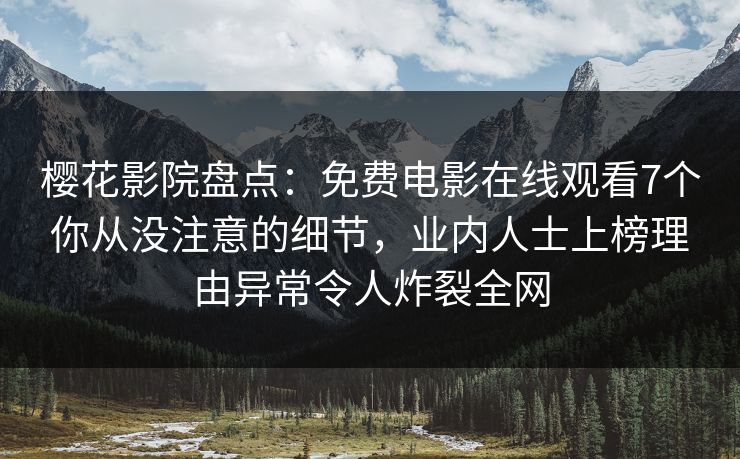 樱花影院盘点：免费电影在线观看7个你从没注意的细节，业内人士上榜理由异常令人炸裂全网