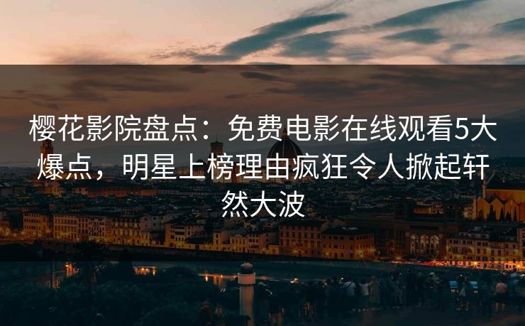樱花影院盘点：免费电影在线观看5大爆点，明星上榜理由疯狂令人掀起轩然大波