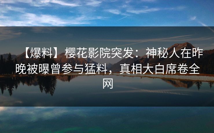 【爆料】樱花影院突发：神秘人在昨晚被曝曾参与猛料，真相大白席卷全网