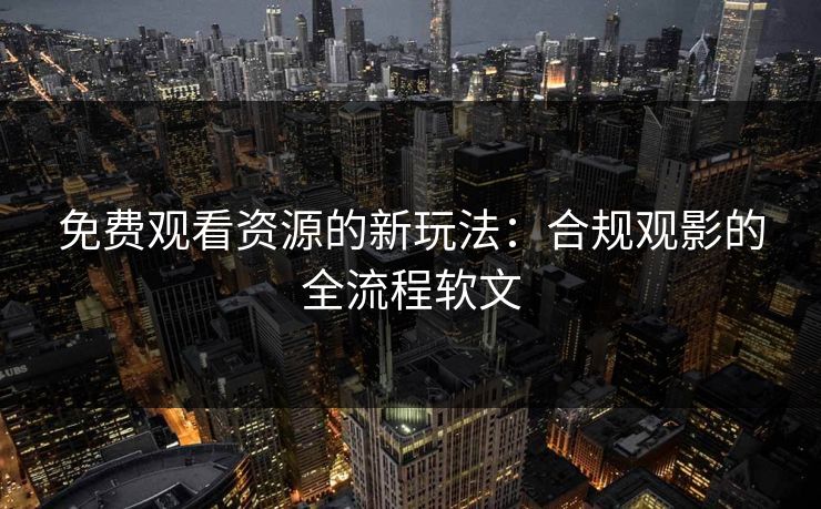 免费观看资源的新玩法：合规观影的全流程软文