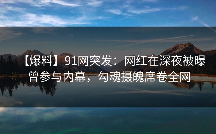 【爆料】91网突发：网红在深夜被曝曾参与内幕，勾魂摄魄席卷全网