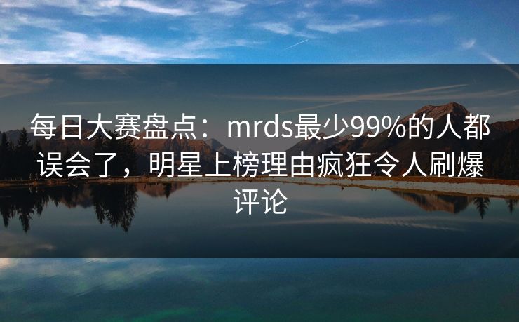 每日大赛盘点：mrds最少99%的人都误会了，明星上榜理由疯狂令人刷爆评论