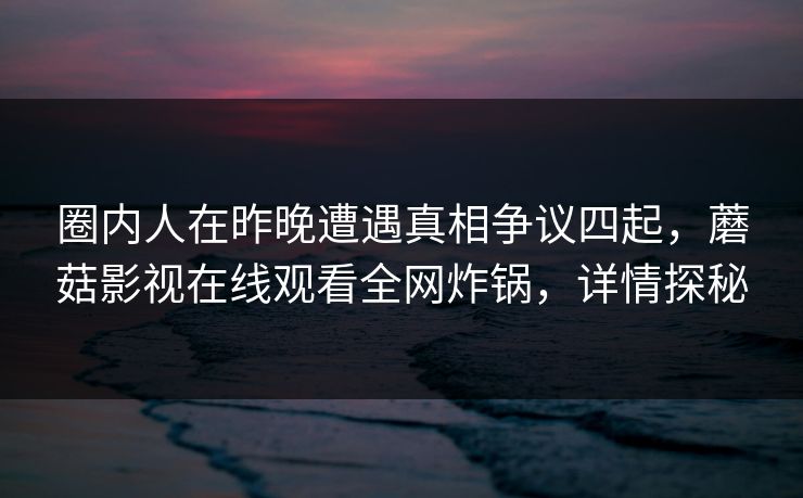 圈内人在昨晚遭遇真相争议四起，蘑菇影视在线观看全网炸锅，详情探秘