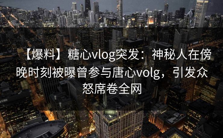 【爆料】糖心vlog突发:神秘人在傍晚时刻被曝曾参与唐心volg,引发众怒席卷全网 【爆料】糖心vlog突发:神秘人在傍晚时刻被曝曾参与唐心volg,引发众怒席卷全网