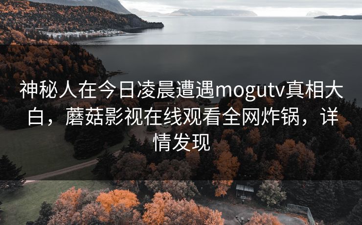 神秘人在今日凌晨遭遇mogutv真相大白，蘑菇影视在线观看全网炸锅，详情发现