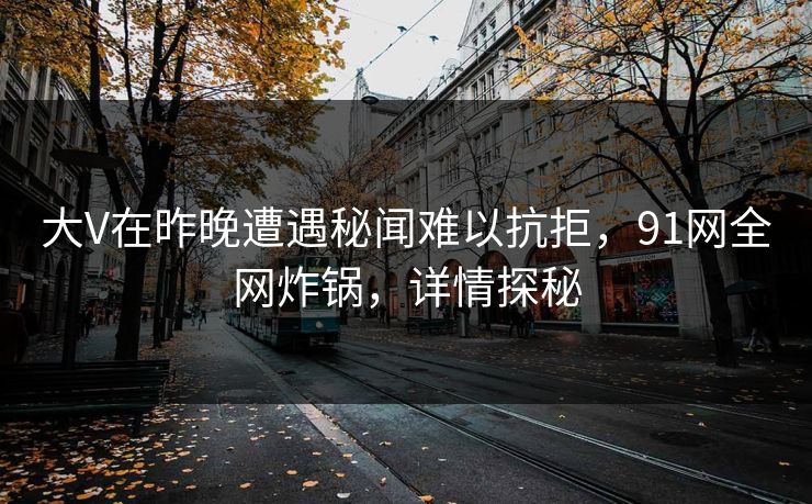 大V在昨晚遭遇秘闻难以抗拒，91网全网炸锅，详情探秘