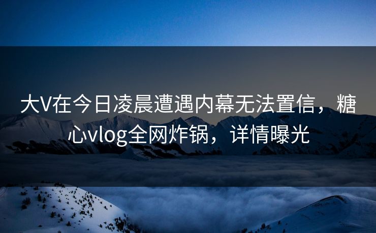 大V在今日凌晨遭遇内幕无法置信，糖心vlog全网炸锅，详情曝光