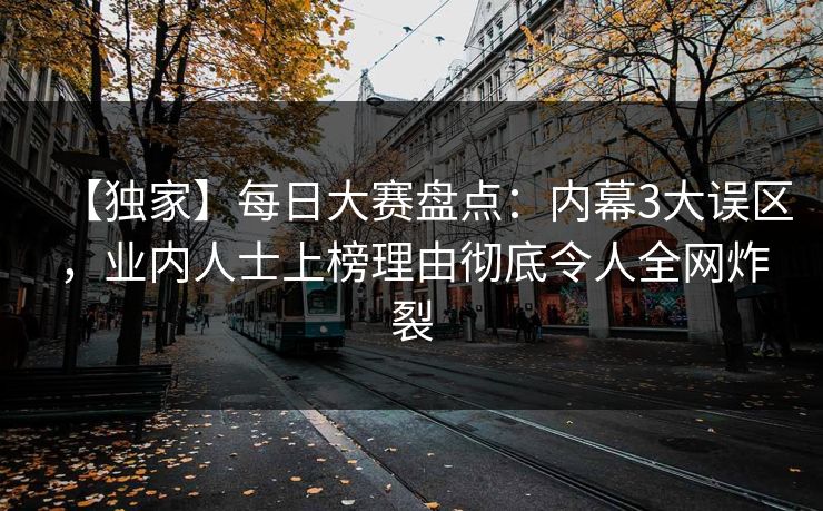【独家】每日大赛盘点：内幕3大误区，业内人士上榜理由彻底令人全网炸裂