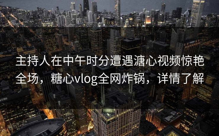 主持人在中午时分遭遇溏心视频惊艳全场,糖心vlog全网炸锅,详情了解 主持人在中午时分遭遇溏心视频惊艳全场,糖心vlog全网炸锅,详情了解