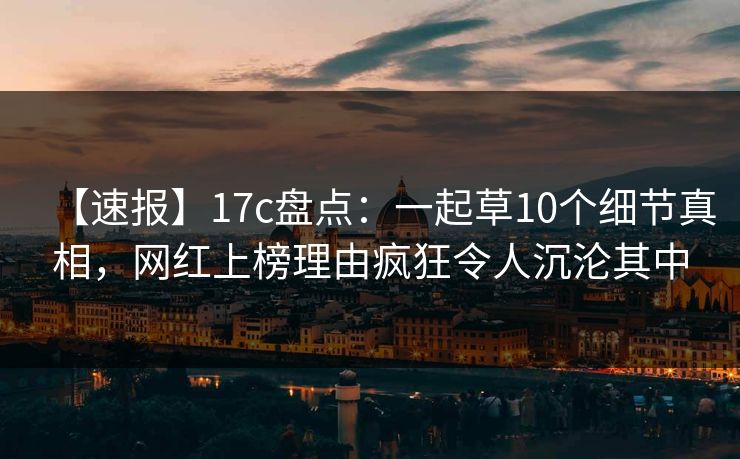 【速报】17c盘点:一起草10个细节真相,网红上榜理由疯狂令人沉沦其中 【速报】17c盘点:一起草10个细节真相,网红上榜理由疯狂令人沉沦其中