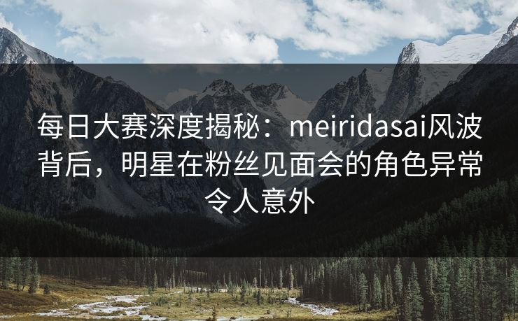 每日大赛深度揭秘:meiridasai风波背后,明星在粉丝见面会的角色异常令人意外 每日大赛深度揭秘:meiridasai风波背后,明星在粉丝见面会的角色异常令人意外