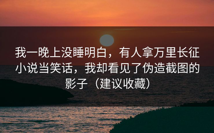 我一晚上没睡明白，有人拿万里长征小说当笑话，我却看见了伪造截图的影子（建议收藏）